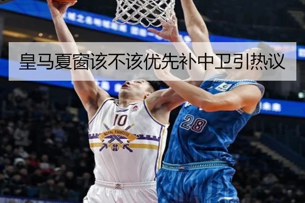 皇马夏窗该不该优先补中卫引热议
