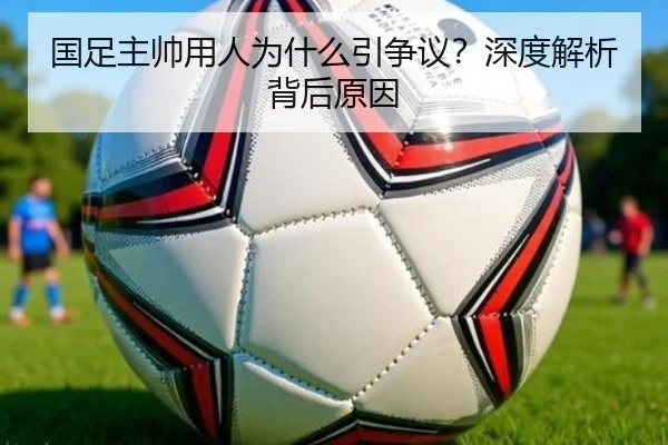 国足主帅用人为什么引争议？深度解析背后原因